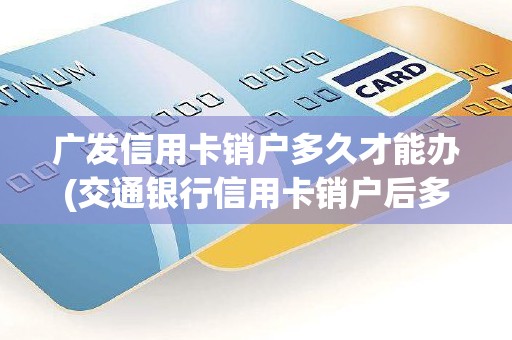 广发信用卡销户多久才能办(交通银行信用卡销户后多久才能申请)