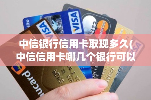 中信银行信用卡取现多久(中信信用卡哪几个银行可以取)