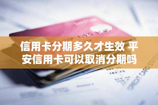 信用卡分期多久才生效 平安信用卡可以取消分期吗