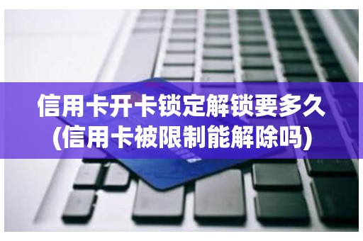 信用卡开卡锁定解锁要多久(信用卡被限制能解除吗)