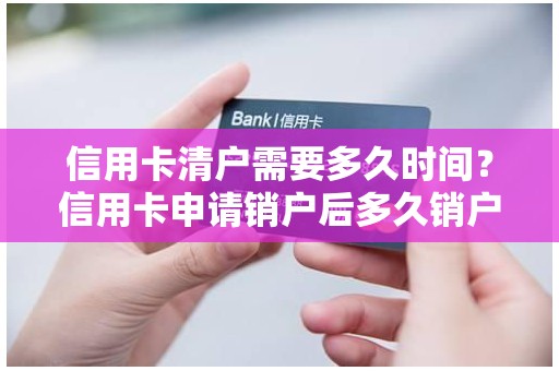 信用卡清户需要多久时间？信用卡申请销户后多久销户