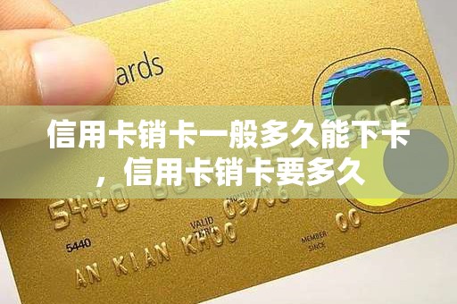 信用卡销卡一般多久能下卡，信用卡销卡要多久