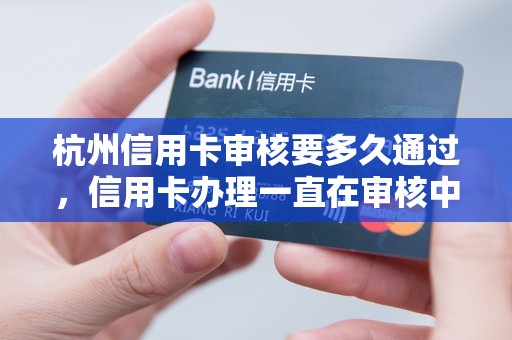 杭州信用卡审核要多久通过，信用卡办理一直在审核中什么情况