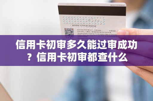 信用卡初审多久能过审成功？信用卡初审都查什么