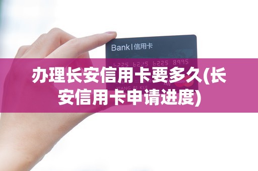 办理长安信用卡要多久(长安信用卡申请进度)