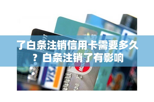 了白条注销信用卡需要多久？白条注销了有影响