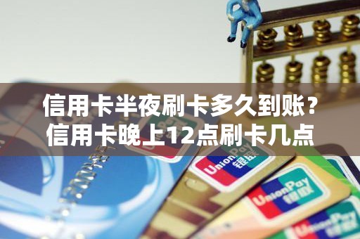 信用卡半夜刷卡多久到账？信用卡晚上12点刷卡几点到账