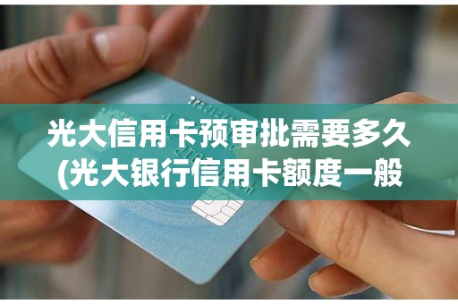 光大信用卡预审批需要多久(光大银行信用卡额度一般是多少)