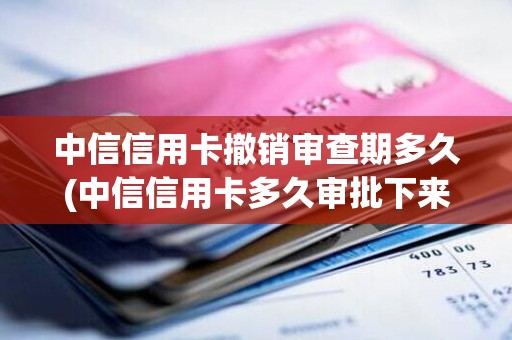 中信信用卡撤销审查期多久(中信信用卡多久审批下来)