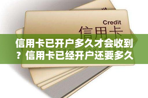 信用卡已开户多久才会收到？信用卡已经开户还要多久可以拿到