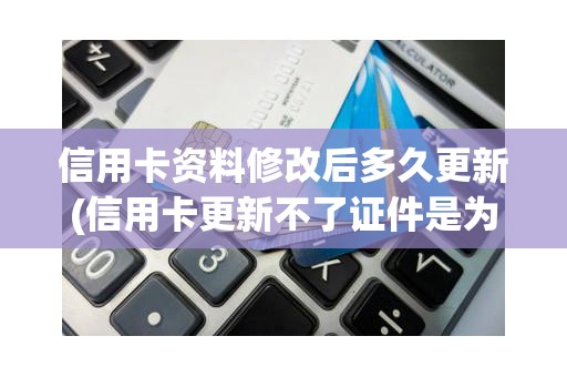 信用卡资料修改后多久更新(信用卡更新不了证件是为什么)