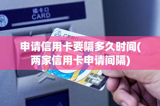 申请信用卡要隔多久时间(两家信用卡申请间隔)