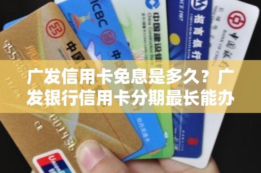 广发信用卡免息是多久？广发银行信用卡分期最长能办多少期