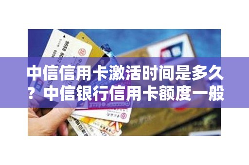 中信信用卡激活时间是多久？中信银行信用卡额度一般是多少