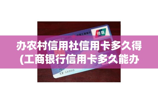 办农村信用社信用卡多久得(工商银行信用卡多久能办下来)