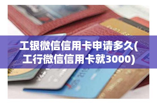 工银微信信用卡申请多久(工行微信信用卡就3000)
