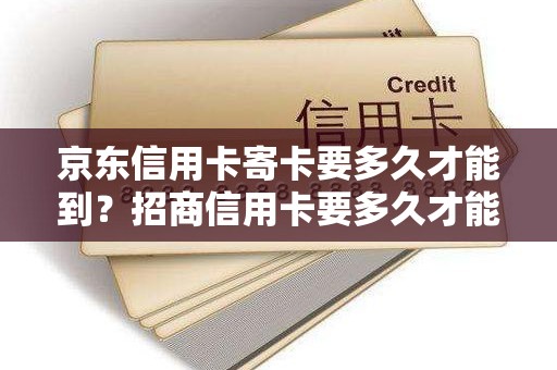京东信用卡寄卡要多久才能到？招商信用卡要多久才能办下来寄过来