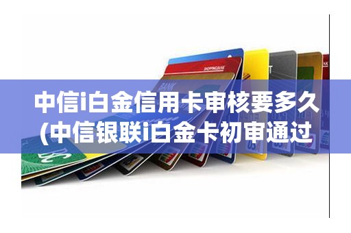 中信i白金信用卡审核要多久(中信银联i白金卡初审通过) 中信i白金信用卡审核要多久(中信银联i白金卡初审通过)