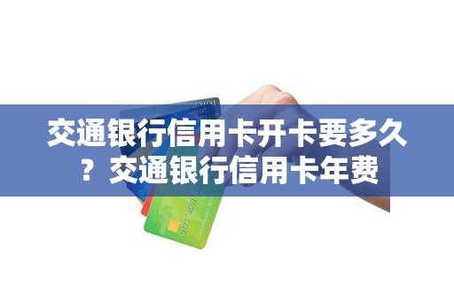 交通银行信用卡开卡要多久?交通银行信用卡年费 交通银行信用卡开卡要多久?交通银行信用卡年费