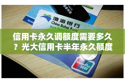 信用卡永久调额度需要多久？光大信用卡半年永久额度调不了