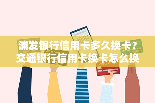 浦发银行信用卡多久换卡？交通银行信用卡换卡怎么换