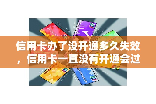 信用卡办了没开通多久失效，信用卡一直没有开通会过期吗