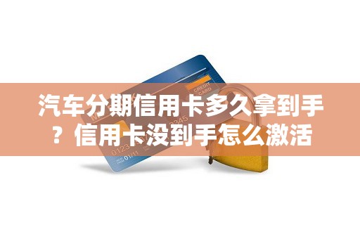 汽车分期信用卡多久拿到手？信用卡没到手怎么激活