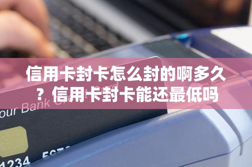 信用卡封卡怎么封的啊多久？信用卡封卡能还最低吗