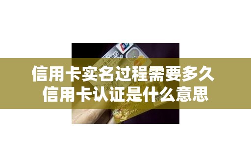 信用卡实名过程需要多久 信用卡认证是什么意思