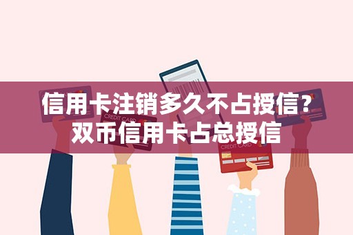 信用卡注销多久不占授信？双币信用卡占总授信