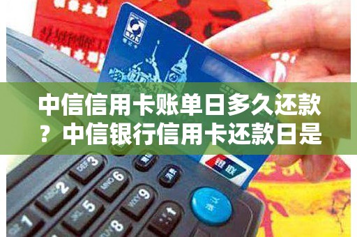 中信信用卡账单日多久还款？中信银行信用卡还款日是几号