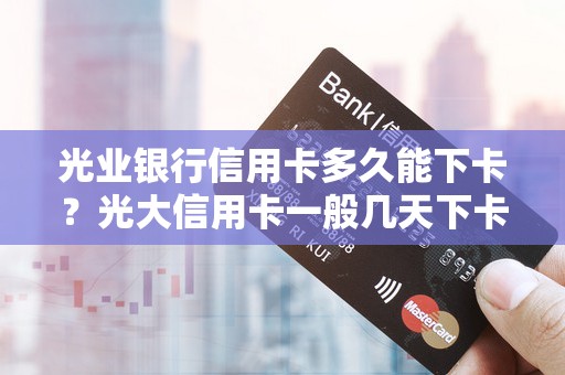 光业银行信用卡多久能下卡？光大信用卡一般几天下卡