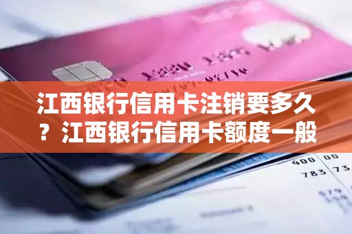 江西银行信用卡注销要多久？江西银行信用卡额度一般是多少