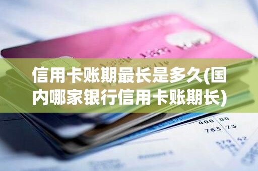 信用卡账期最长是多久(国内哪家银行信用卡账期长)