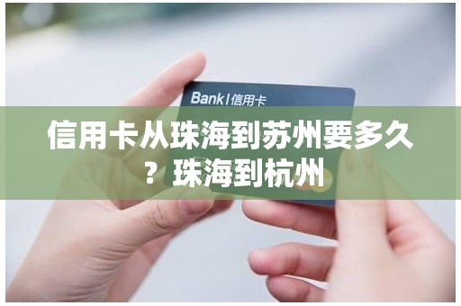 信用卡从珠海到苏州要多久？珠海到杭州