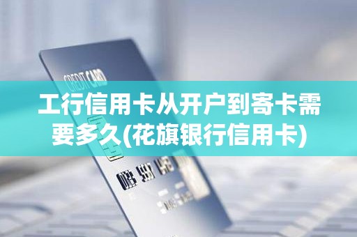 工行信用卡从开户到寄卡需要多久(花旗银行信用卡)