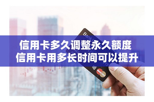 信用卡多久调整永久额度 信用卡用多长时间可以提升额度