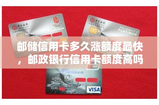 邮储信用卡多久涨额度最快，邮政银行信用卡额度高吗