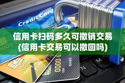 信用卡扫码多久可撤销交易(信用卡交易可以撤回吗)