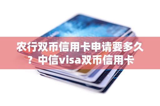 农行双币信用卡申请要多久？中信visa双币信用卡