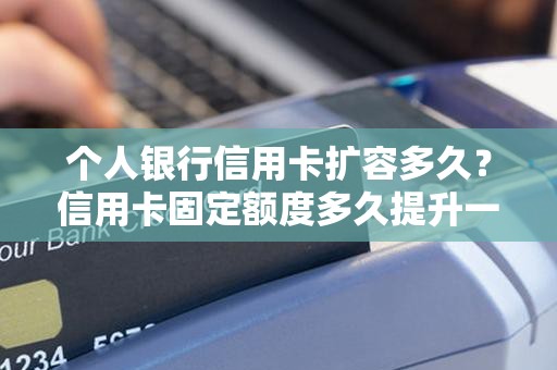 个人银行信用卡扩容多久？信用卡固定额度多久提升一次