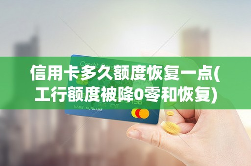 信用卡多久额度恢复一点(工行额度被降0零和恢复)