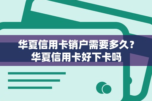 华夏信用卡销户需要多久?华夏信用卡好下卡吗 华夏信用卡销户需要多久?华夏信用卡好下卡吗