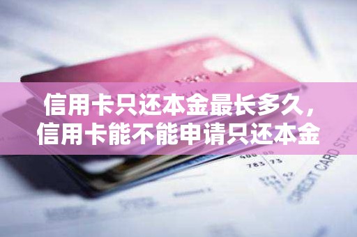 信用卡只还本金最长多久，信用卡能不能申请只还本金