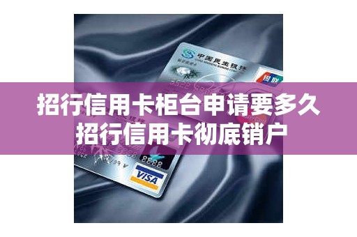 招行信用卡柜台申请要多久 招行信用卡彻底销户