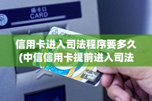 信用卡进入司法程序要多久(中信信用卡提前进入司法程序)