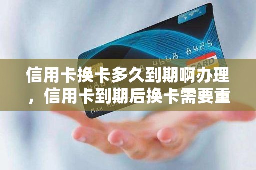 信用卡换卡多久到期啊办理，信用卡到期后换卡需要重新审核吗