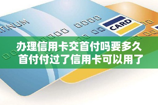 办理信用卡交首付吗要多久 首付付过了信用卡可以用了吗