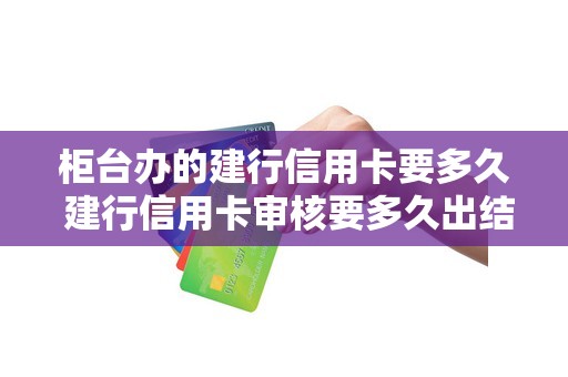 柜台办的建行信用卡要多久 建行信用卡审核要多久出结果