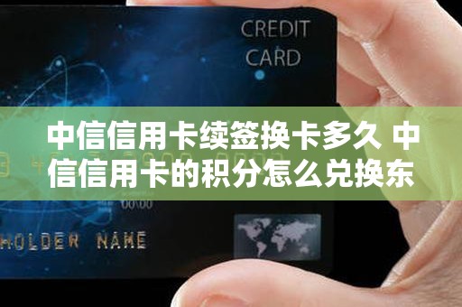 中信信用卡续签换卡多久 中信信用卡的积分怎么兑换东西啊